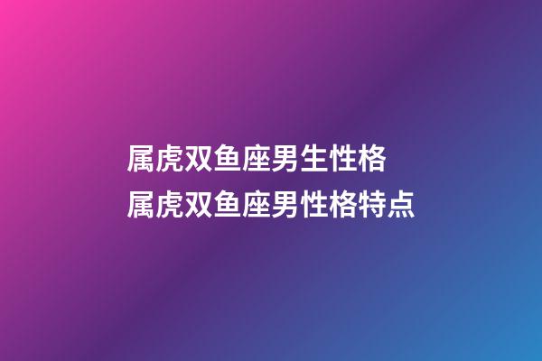 属虎双鱼座男生性格 属虎双鱼座男性格特点-第1张-观点-玄机派